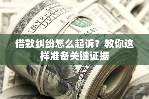 济南借款纠纷怎么起诉?教你这样准备关键证据 济南借款纠纷怎么起诉?教你这样准备关键证据