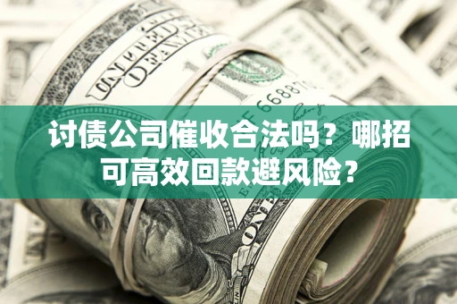 济南讨债公司催收合法吗?哪招可高效回款避风险? 济南讨债公司催收合法吗?哪招可高效回款避风险?