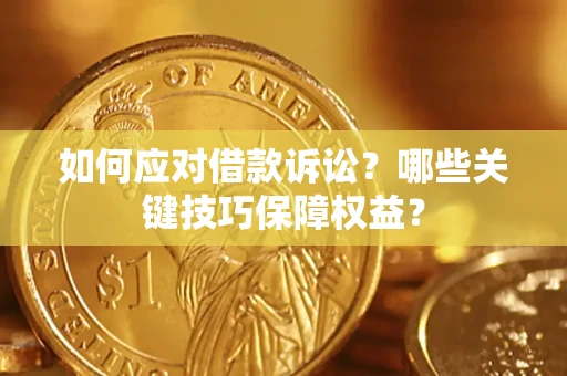 济南如何应对借款诉讼?哪些关键技巧保障权益? 济南如何应对借款诉讼?哪些关键技巧保障权益?