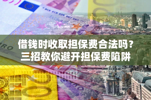 济南借钱时收取担保费合法吗?三招教你避开担保费陷阱 济南借钱时收取担保费合法吗?三招教你避开担保费陷阱