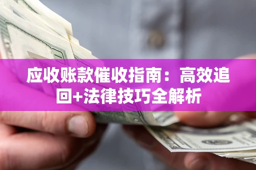 济南应收账款催收指南:高效追回+法律技巧全解析 济南应收账款催收指南:高效追回+法律技巧全解析