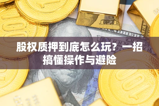 济南股权质押到底怎么玩?一招搞懂操作与避险 济南股权质押到底怎么玩?一招搞懂操作与避险
