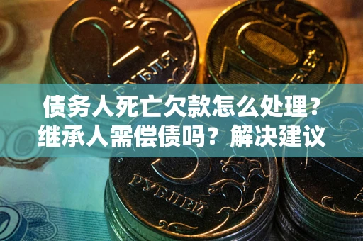 济南债务人死亡欠款怎么处理?继承人需偿债吗?解决建议 济南债务人死亡欠款怎么处理?继承人需偿债吗?解决建议