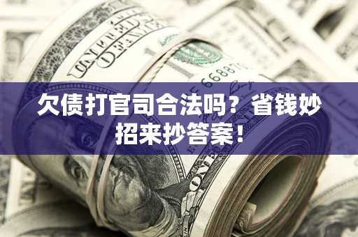 济南欠债打官司合法吗?省钱妙招来抄答案! 济南欠债打官司合法吗?省钱妙招来抄答案!