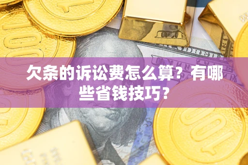 济南欠条的诉讼费怎么算?有哪些省钱技巧? 济南欠条的诉讼费怎么算?有哪些省钱技巧?