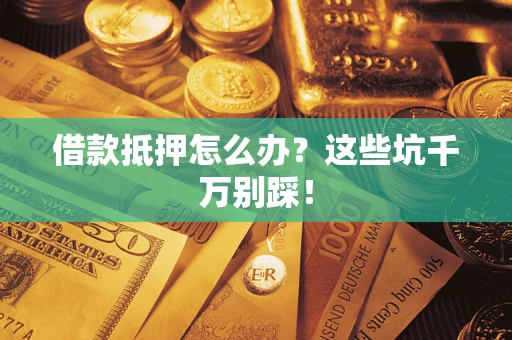 济南借款抵押怎么办?这些坑千万别踩! 济南借款抵押怎么办?这些坑千万别踩!